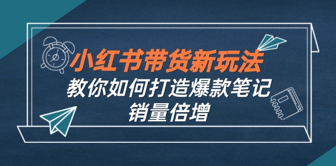 小红书带货新玩法【9月课程】教你如何打造爆款笔记，销量倍增(无水印-启航资源站