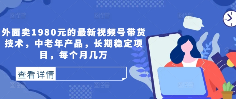 外面卖1980元的最新视频号带货技术，中老年产品，长期稳定项目，每个月几万-启航资源站