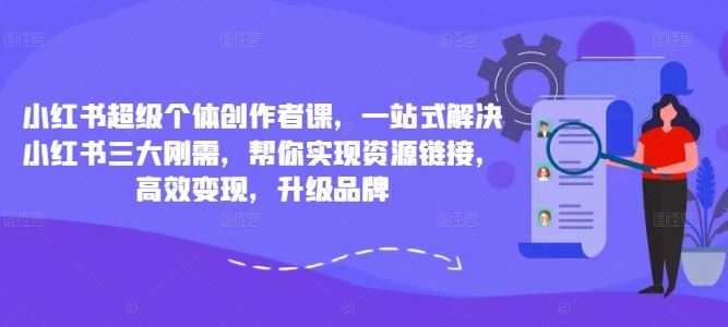 小红书超级个体创作者课，一站式解决小红书三大刚需，帮你实现资源链接，高效变现，升级品牌-启航资源站