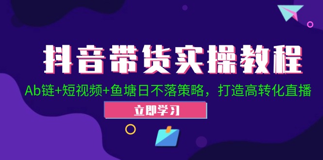 抖音带货实操教程！Ab链+短视频+鱼塘日不落策略，打造高转化直播-启航资源站