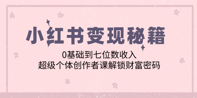 （12555期）小红书变现秘籍：0基础到七位数收入，超级个体创作者课解锁财富密码-启航资源站