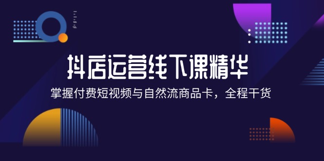 （12415期）抖店进阶线下课精华：掌握付费短视频与自然流商品卡，全程干货！-启航资源站