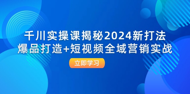 （12424期）千川实操课揭秘2024新打法：爆品打造+短视频全域营销实战-启航资源站