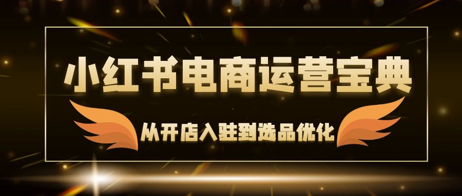 （12497期）小红书电商运营宝典：从开店入驻到选品优化，一站式解决你的电商难题-启航资源站