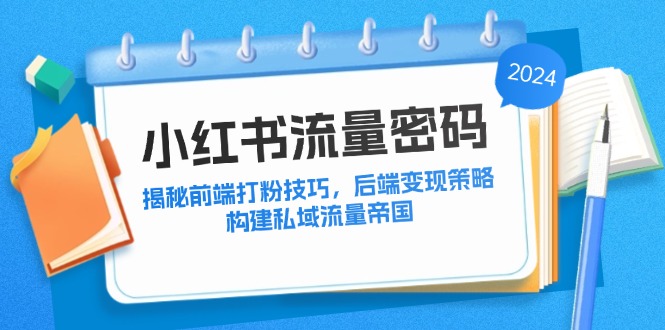 （12510期）小红书流量密码：揭秘前端打粉技巧，后端变现策略，构建私域流量帝国-启航资源站