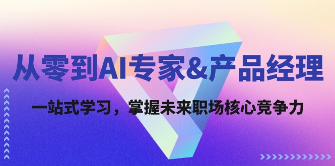 （12426期）从零到AI专家&产品经理：一站式学习，掌握未来职场核心竞争力-启航资源站