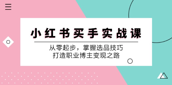 （12508期）小 红 书 买手实战课：从零起步，掌握选品技巧，打造职业博主变现之路-启航资源站