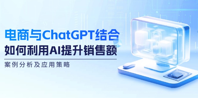 电商与ChatGPT结合：如何利用AI提升销售额，案例分析及应用策略-启航资源站