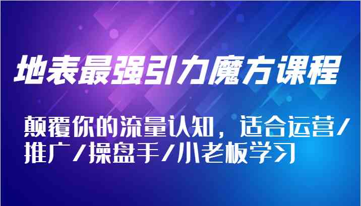 地表最强引力魔方课程，颠覆你的流量认知，适合运营/推广/操盘手/小老板学习-启航资源站