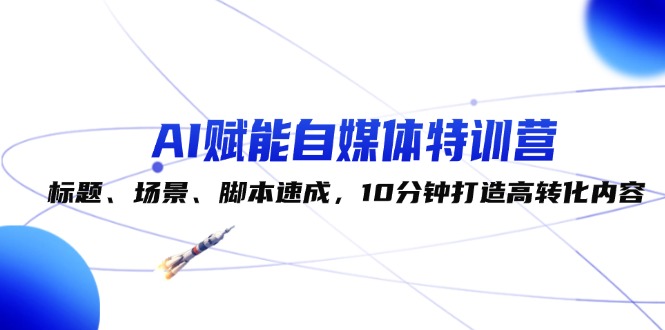 （12522期）AI赋能自媒体特训营：标题、场景、脚本速成，10分钟打造高转化内容-启航资源站