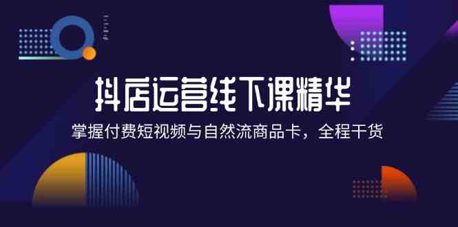 抖店进阶线下课精华：掌握付费短视频与自然流商品卡，全程干货！-启航资源站