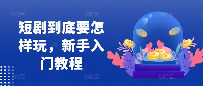 短剧到底要怎样玩，新手入门教程-启航资源站