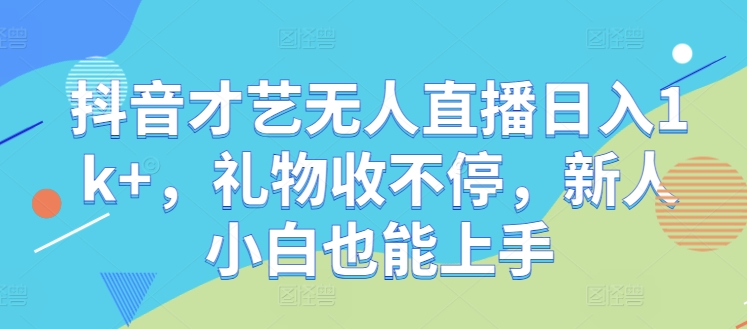 抖音才艺无人直播日入1k+，礼物收不停，新人小白也能上手【揭秘】-启航资源站