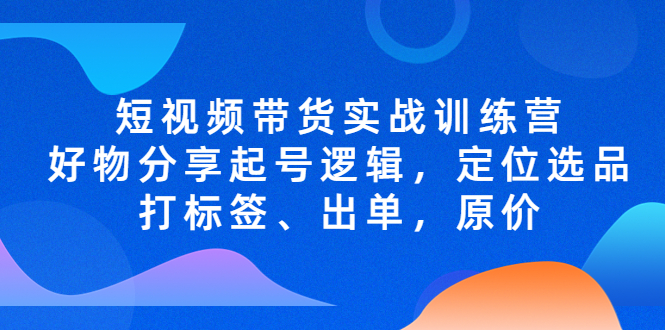 短视频带货实战训练营，好物分享起号逻辑，定位选品打标签、出单，原价-启航资源站