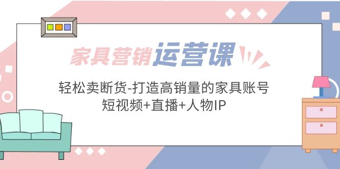 家具营销·运营实战 轻松卖断货-打造高销量的家具账号(短视频+直播+人物IP)-启航资源站