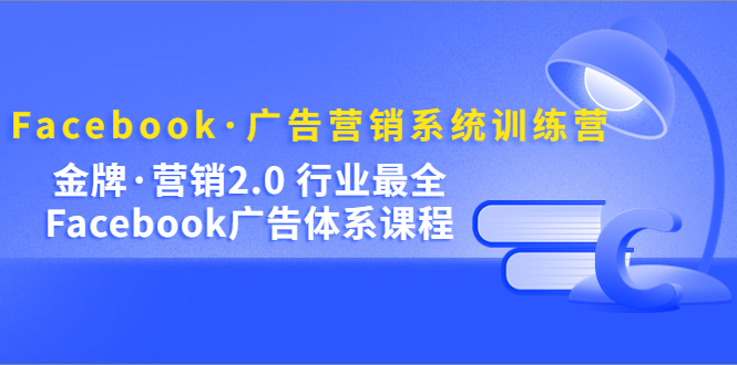 Facebook·广告营销系统训练营：金牌·营销2.0 行业最全Facebook广告·体系-启航资源站