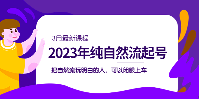 2023年纯自然流·起号课程，把自然流·玩明白的人 可以闭眼上车（3月更新）-启航资源站