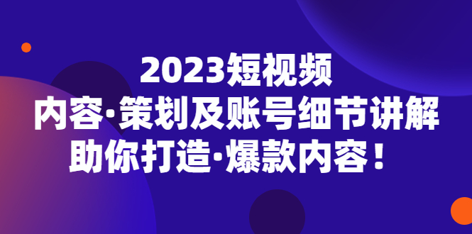 2023短视频内容·策划及账号细节讲解，助你打造·爆款内容！-启航资源站