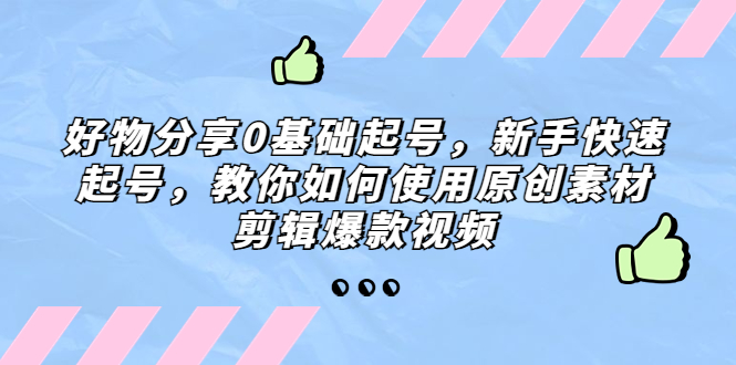 好物分享0基础起号，新手快速起号，教你如何使用原创素材剪辑爆款视频-启航资源站