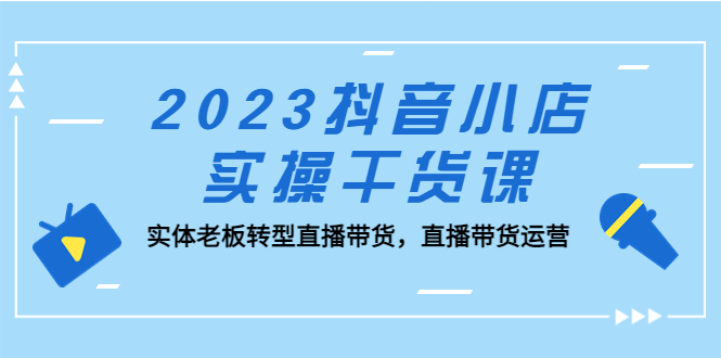 2023抖音小店实操干货课：实体老板转型直播带货，直播带货运营！-启航资源站