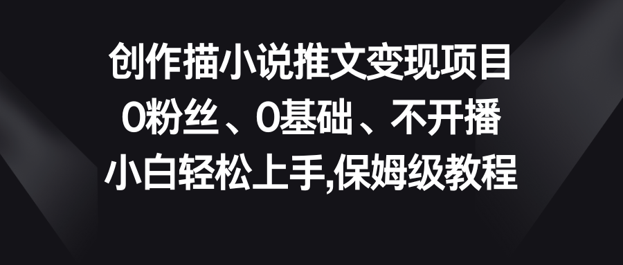 小说推文变现项目，0粉丝、0基础、不开播、小白轻松上手，保姆级教程-启航资源站