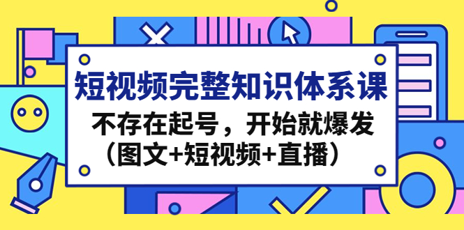 短视频完整知识体系课，不存在起号，开始就爆发（图文+短视频+直播）-启航资源站