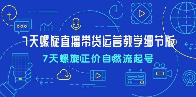 7天螺直旋播带货运营教细学节版，7天螺旋正自价然流起号-启航资源站