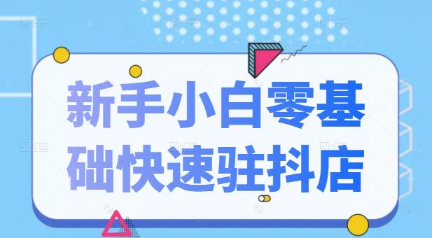 抖音小店新手小白零基础快速入驻抖店100%开通（全套11节课程）-启航资源站