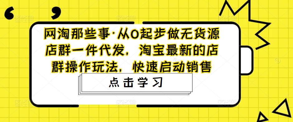 从0起步做无货源店群一件代发，淘宝最新的店群操作玩法，快速启动销售-启航资源站