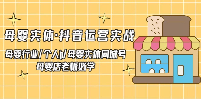 母婴实体·抖音运营实战 母婴行业·个人ip·母婴实体同城号 母婴店老板必学-启航资源站