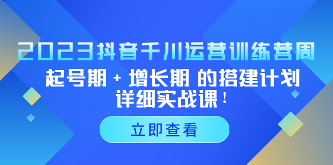 2023抖音千川运营训练营，起号期+增长期 的搭建计划详细实战课！-启航资源站