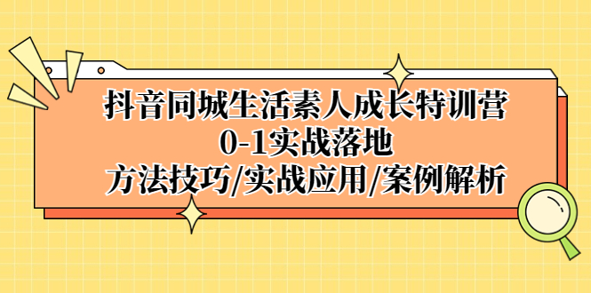 抖音同城生活素人成长特训营，0-1实战落地，方法技巧|实战应用|案例解析-启航资源站