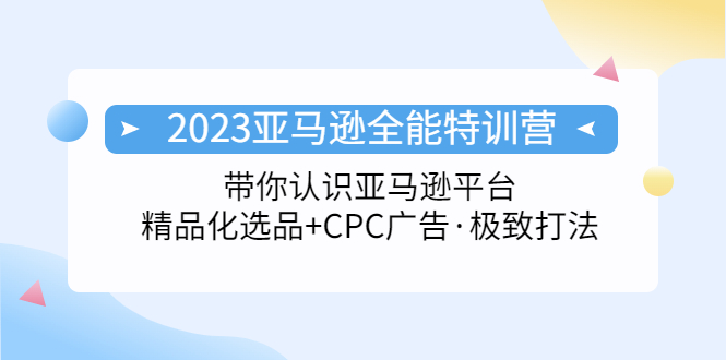 2023亚马逊全能特训营：玩转亚马逊平台+精品化·选品+CPC广告·极致打法-启航资源站