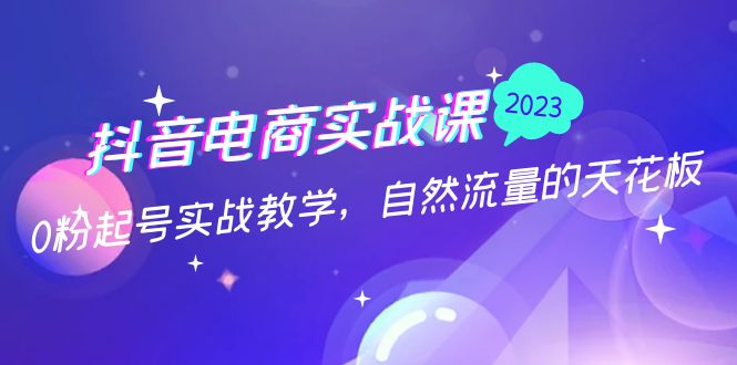 抖音电商实战课：0粉起号实战教学，自然流量的天花板（2月19最新）-启航资源站