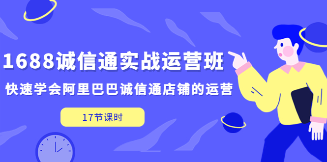 1688诚信通实战运营班，快速学会阿里巴巴诚信通店铺的运营(17节课)-启航资源站