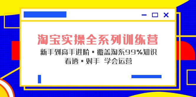 淘宝实操全系列训练营 新手到高手进阶·覆盖·99%知识 看透·对手 学会运营-启航资源站