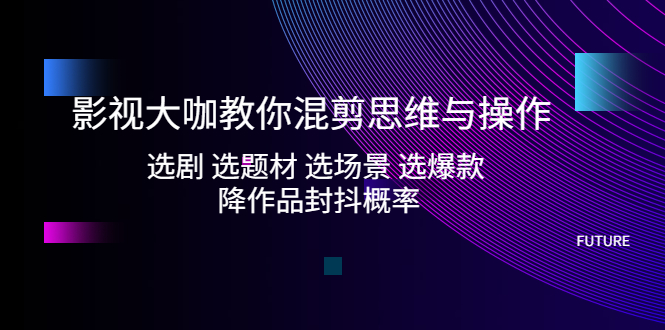 影视大咖教你混剪思维与操作：选剧 选题材 选场景 选爆款 降作品封抖概率-启航资源站