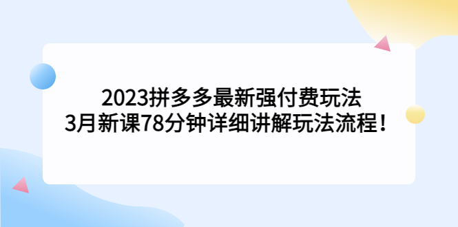 2023拼多多最新强付费玩法，3月新课​78分钟详细讲解玩法流程！-启航资源站