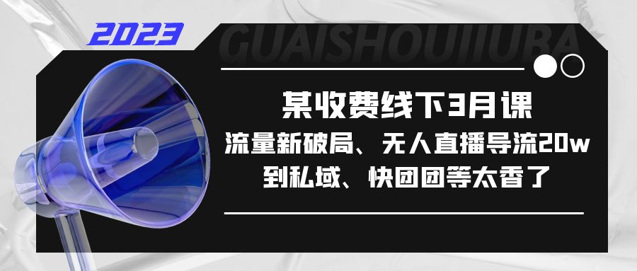 某收费线下3月课，流量新破局、无人直播导流20w到私域、快团团等太香了-启航资源站