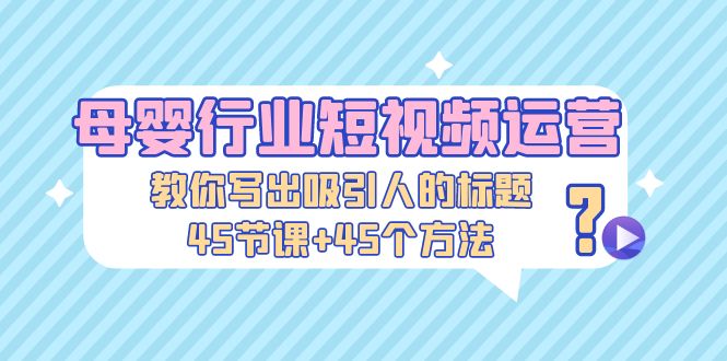 母婴行业短视频运营：教你写个吸引人的标题，45节课+45个方法-启航资源站