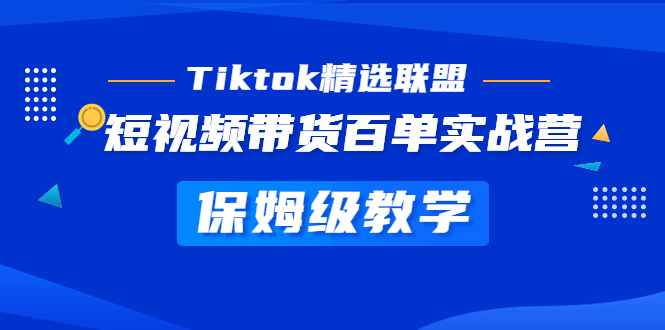 Tiktok精选联盟·短视频带货百单实战营 保姆级教学 快速成为Tiktok带货达人-启航资源站