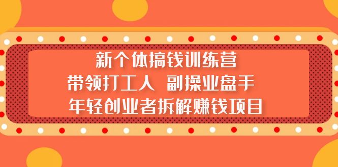 新个体搞钱训练营：带领打工人 副操业盘手 年轻创业者拆解赚钱项目-启航资源站