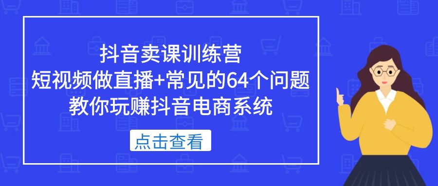 抖音卖课训练营，短视频做直播+常见的64个问题 教你玩赚抖音电商系统-启航资源站