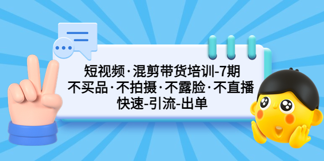 短视频·混剪带货培训-第7期 不买品·不拍摄·不露脸·不直播 快速引流出单-启航资源站