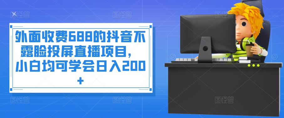 外面收费688的抖音不露脸投屏直播项目，小白均可学会日入200+￼-启航资源站