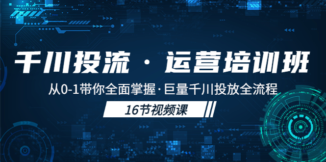 千川投流·运营培训班：从0-1带你全面掌握·巨量千川投放全流程！-启航资源站