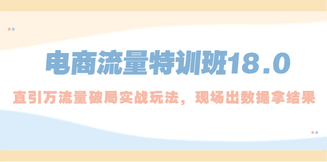 电商流量特训班18.0，直引万流量破局实操玩法，现场出数据拿结果-启航资源站