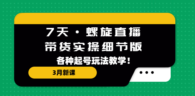 7天·螺旋直播·带货实操细节版：3月新课，各种起号玩法教学！-启航资源站