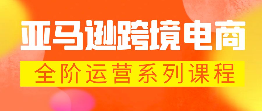 亚马逊跨境-电商全阶运营系列课程 每天10分钟，让你快速成为亚马逊运营高手-启航资源站