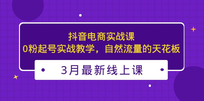 3月最新抖音电商实战课：0粉起号实战教学，自然流量的天花板-启航资源站